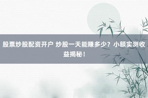 股票炒股配资开户 炒股一天能赚多少？小额实测收益揭秘！