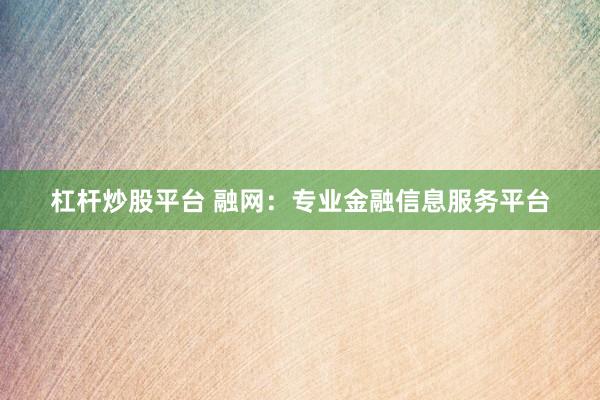 杠杆炒股平台 融网：专业金融信息服务平台