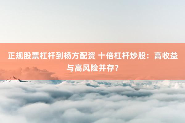 正规股票杠杆到杨方配资 十倍杠杆炒股：高收益与高风险并存？