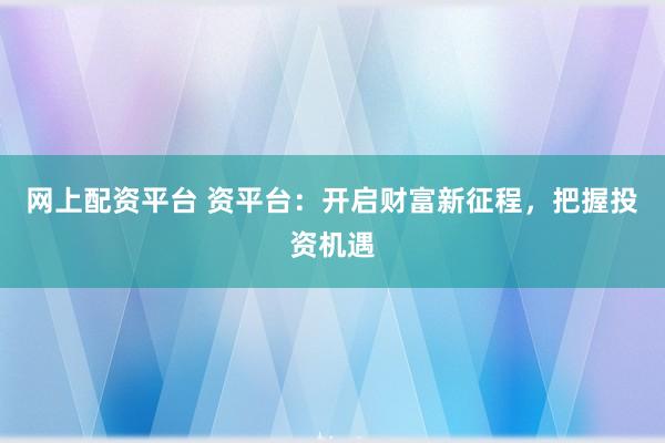 网上配资平台 资平台：开启财富新征程，把握投资机遇