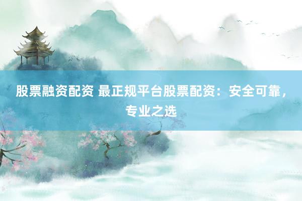 股票融资配资 最正规平台股票配资：安全可靠，专业之选