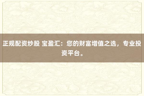 正规配资炒股 宝盈汇：您的财富增值之选，专业投资平台。