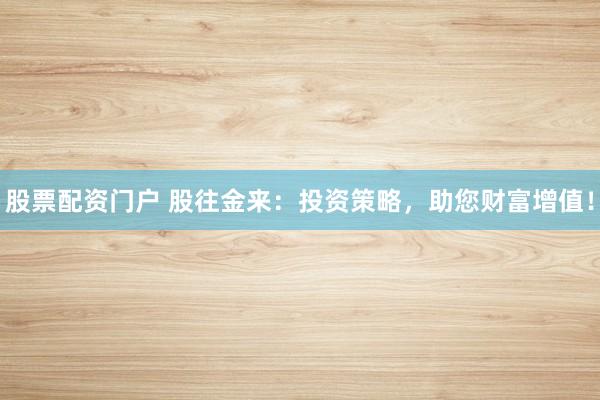 股票配资门户 股往金来：投资策略，助您财富增值！