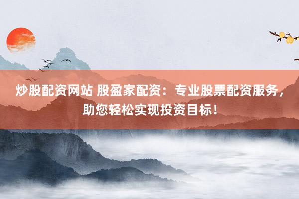 炒股配资网站 股盈家配资：专业股票配资服务，助您轻松实现投资目标！
