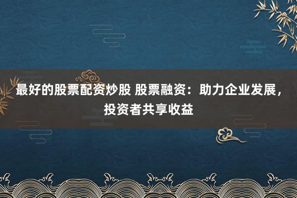 最好的股票配资炒股 股票融资：助力企业发展，投资者共享收益