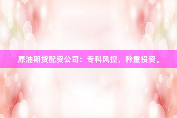 原油期货配资公司：专科风控，矜重投资。