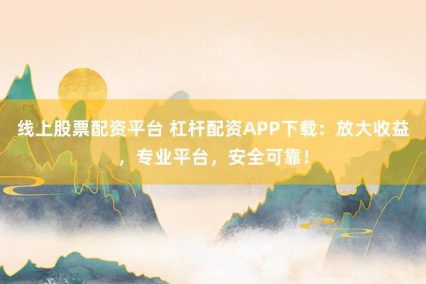 线上股票配资平台 杠杆配资APP下载：放大收益，专业平台，安全可靠！
