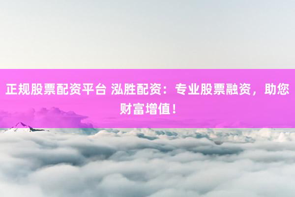 正规股票配资平台 泓胜配资：专业股票融资，助您财富增值！