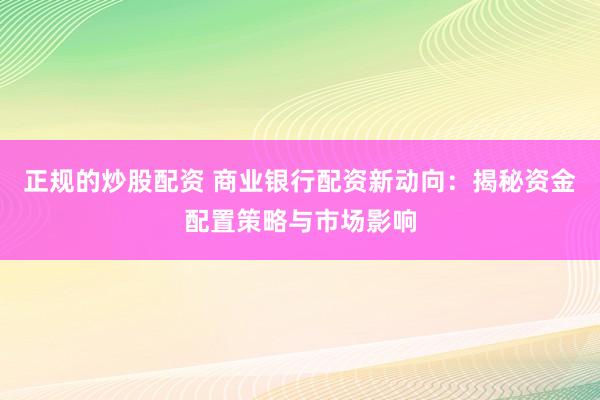 正规的炒股配资 商业银行配资新动向：揭秘资金配置策略与市场影响