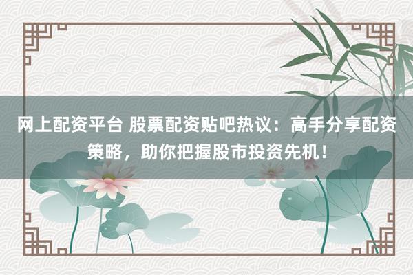 网上配资平台 股票配资贴吧热议：高手分享配资策略，助你把握股市投资先机！