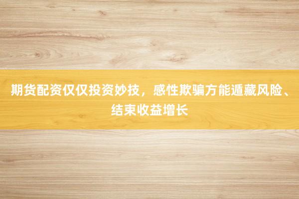 期货配资仅仅投资妙技，感性欺骗方能遁藏风险、结束收益增长