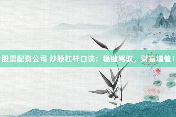 股票配资公司 炒股杠杆口诀：稳健驾驭，财富增值！