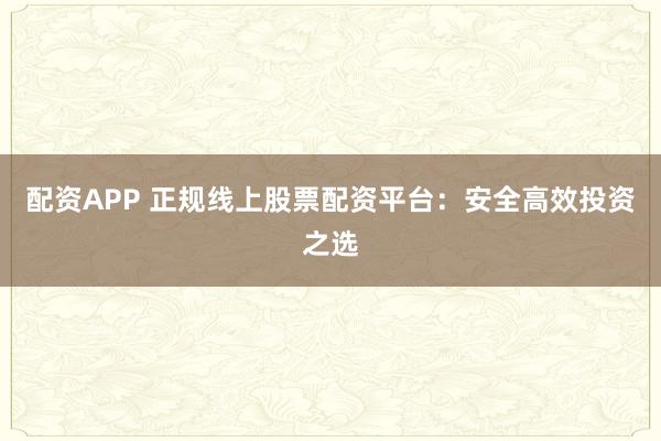 配资APP 正规线上股票配资平台：安全高效投资之选