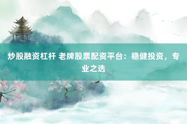 炒股融资杠杆 老牌股票配资平台：稳健投资，专业之选