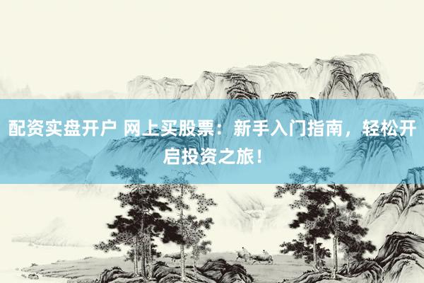 配资实盘开户 网上买股票：新手入门指南，轻松开启投资之旅！