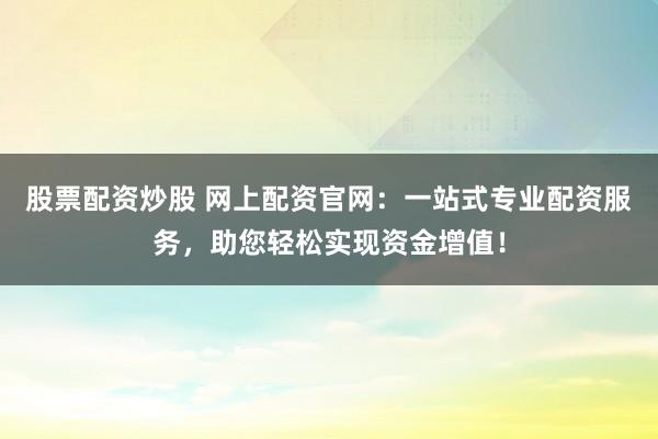 股票配资炒股 网上配资官网：一站式专业配资服务，助您轻松实现资金增值！