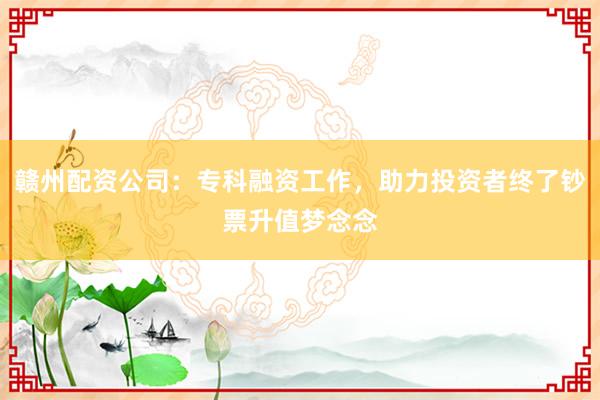 赣州配资公司：专科融资工作，助力投资者终了钞票升值梦念念