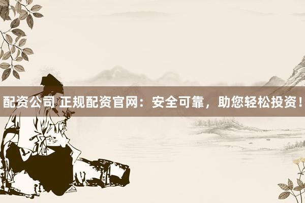 配资公司 正规配资官网：安全可靠，助您轻松投资！