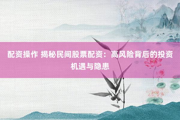 配资操作 揭秘民间股票配资：高风险背后的投资机遇与隐患