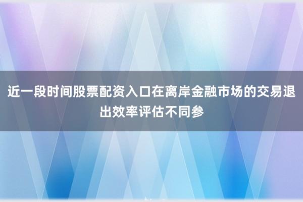 近一段时间股票配资入口在离岸金融市场的交易退出效率评估不同参