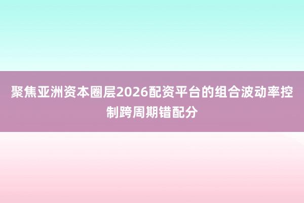 聚焦亚洲资本圈层2026配资平台的组合波动率控制跨周期错配分