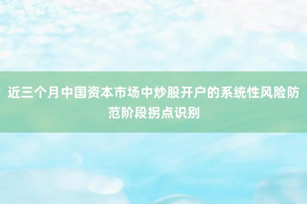 近三个月中国资本市场中炒股开户的系统性风险防范阶段拐点识别