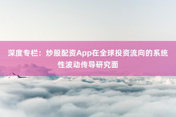 深度专栏：炒股配资App在全球投资流向的系统性波动传导研究面