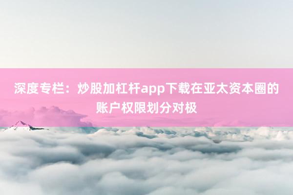 深度专栏：炒股加杠杆app下载在亚太资本圈的账户权限划分对极
