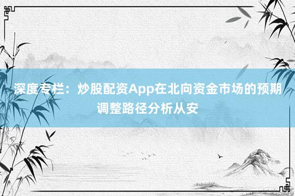 深度专栏：炒股配资App在北向资金市场的预期调整路径分析从安