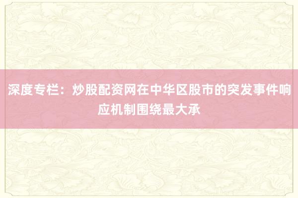 深度专栏：炒股配资网在中华区股市的突发事件响应机制围绕最大承