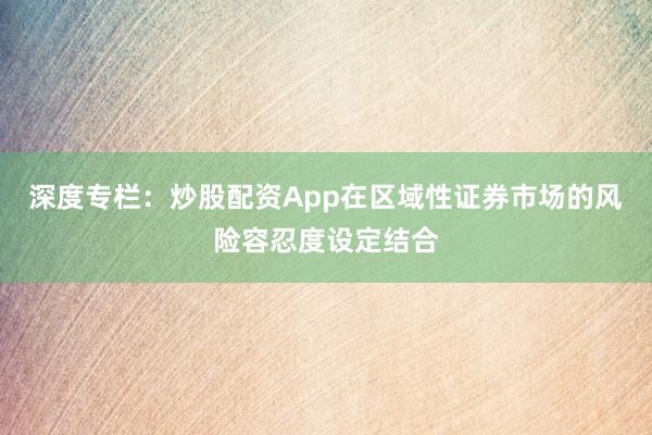 深度专栏：炒股配资App在区域性证券市场的风险容忍度设定结合