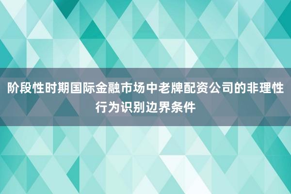 阶段性时期国际金融市场中老牌配资公司的非理性行为识别边界条件