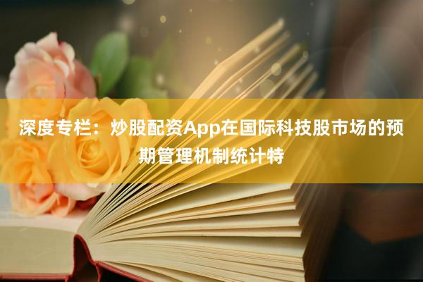 深度专栏：炒股配资App在国际科技股市场的预期管理机制统计特