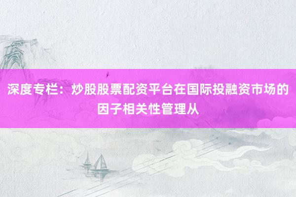 深度专栏：炒股股票配资平台在国际投融资市场的因子相关性管理从
