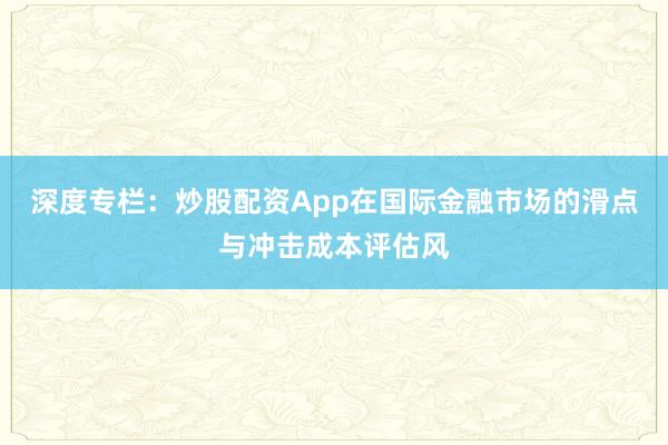 深度专栏：炒股配资App在国际金融市场的滑点与冲击成本评估风