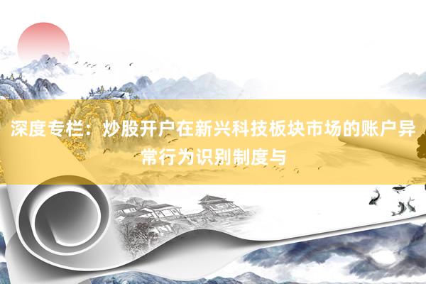 深度专栏：炒股开户在新兴科技板块市场的账户异常行为识别制度与