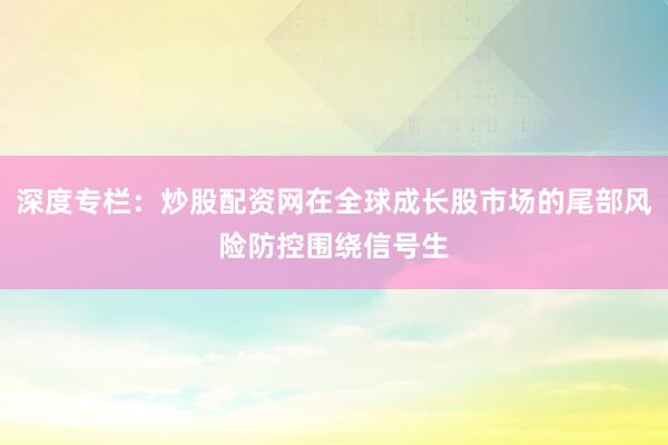 深度专栏：炒股配资网在全球成长股市场的尾部风险防控围绕信号生