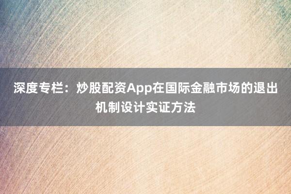 深度专栏：炒股配资App在国际金融市场的退出机制设计实证方法