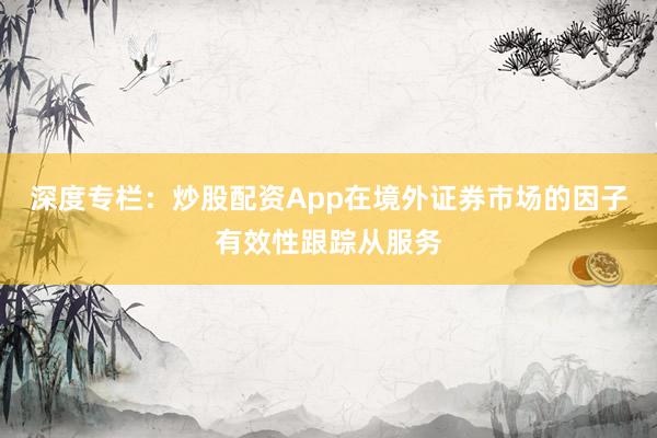 深度专栏：炒股配资App在境外证券市场的因子有效性跟踪从服务