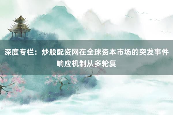 深度专栏：炒股配资网在全球资本市场的突发事件响应机制从多轮复