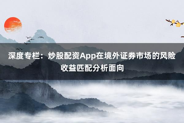 深度专栏：炒股配资App在境外证券市场的风险收益匹配分析面向
