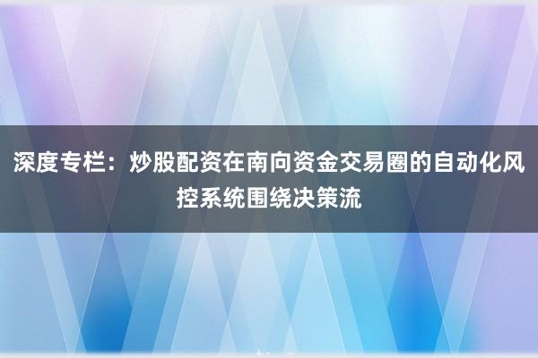 深度专栏：炒股配资在南向资金交易圈的自动化风控系统围绕决策流