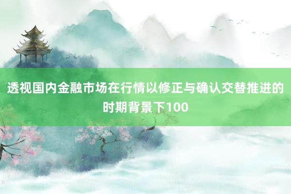 透视国内金融市场在行情以修正与确认交替推进的时期背景下100