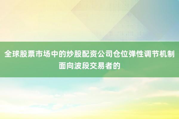 全球股票市场中的炒股配资公司仓位弹性调节机制面向波段交易者的
