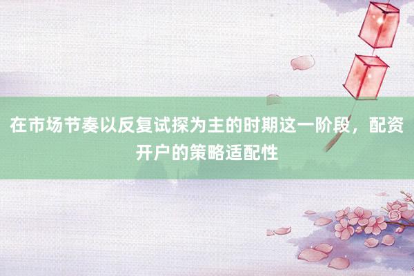 在市场节奏以反复试探为主的时期这一阶段，配资开户的策略适配性