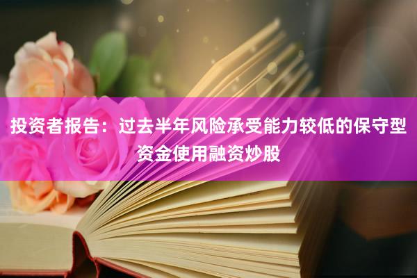 投资者报告：过去半年风险承受能力较低的保守型资金使用融资炒股