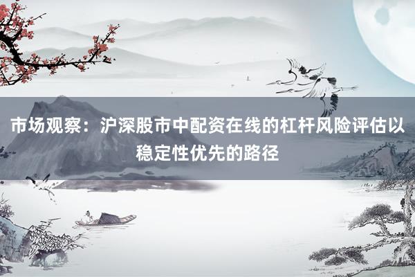 市场观察：沪深股市中配资在线的杠杆风险评估以稳定性优先的路径