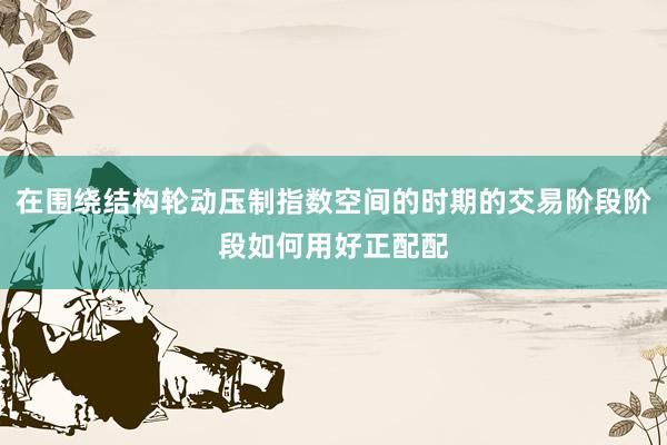 在围绕结构轮动压制指数空间的时期的交易阶段阶段如何用好正配配