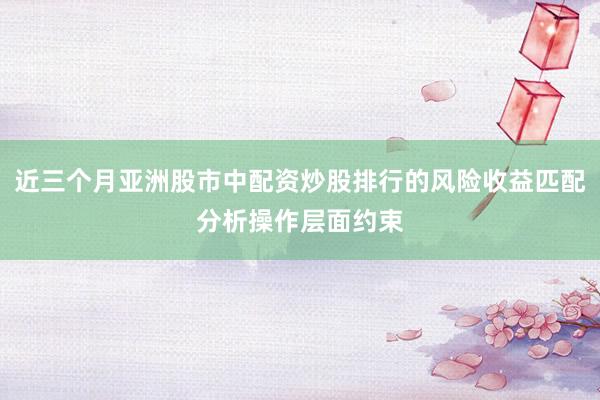 近三个月亚洲股市中配资炒股排行的风险收益匹配分析操作层面约束