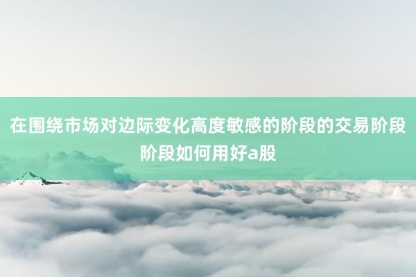 在围绕市场对边际变化高度敏感的阶段的交易阶段阶段如何用好a股